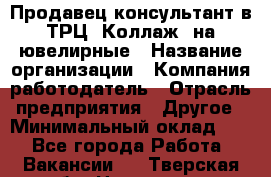Продавец-консультант в ТРЦ "Коллаж" на ювелирные › Название организации ­ Компания-работодатель › Отрасль предприятия ­ Другое › Минимальный оклад ­ 1 - Все города Работа » Вакансии   . Тверская обл.,Нелидово г.